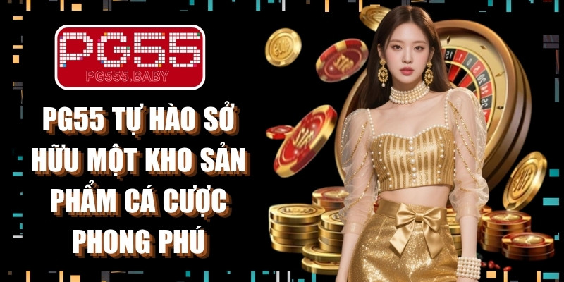 PG55 tự hào sở hữu một kho sản phẩm cá cược phong phú